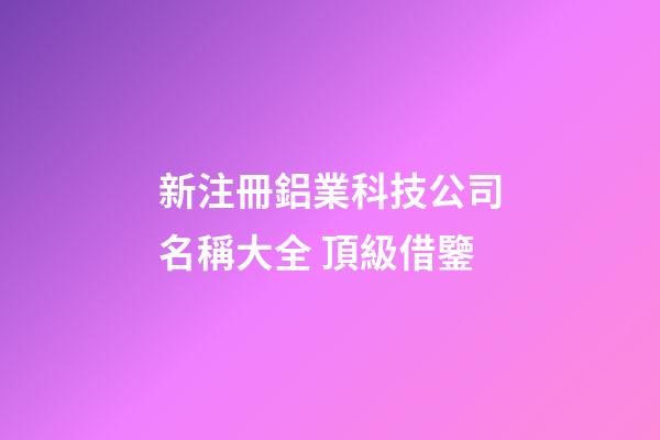新注冊鋁業科技公司名稱大全 頂級借鑒-第1張-公司起名-玄機派